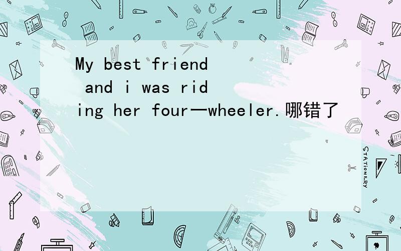My best friend and i was riding her four一wheeler.哪错了