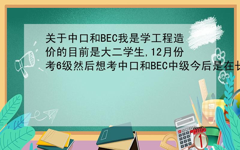 关于中口和BEC我是学工程造价的目前是大二学生,12月份考6级然后想考中口和BEC中级今后是在长三角,上海或苏南地区发展请问中口和BEC哪个在以上地区比较适用；报考的先后顺序是什么