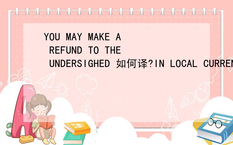 YOU MAY MAKE A REFUND TO THE UNDERSIGHED 如何译?IN LOCAL CURRENCY AT THE RATE YOU WOULD BE WILLING TO APPLY AT THE TIME OF REFUND TO PURCHASE THE EXCHANGE INVOLVED 咋译?