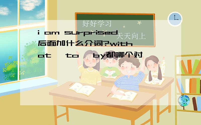 i am surprised后面加什么介词?with ,at ,to ,by都哪个对