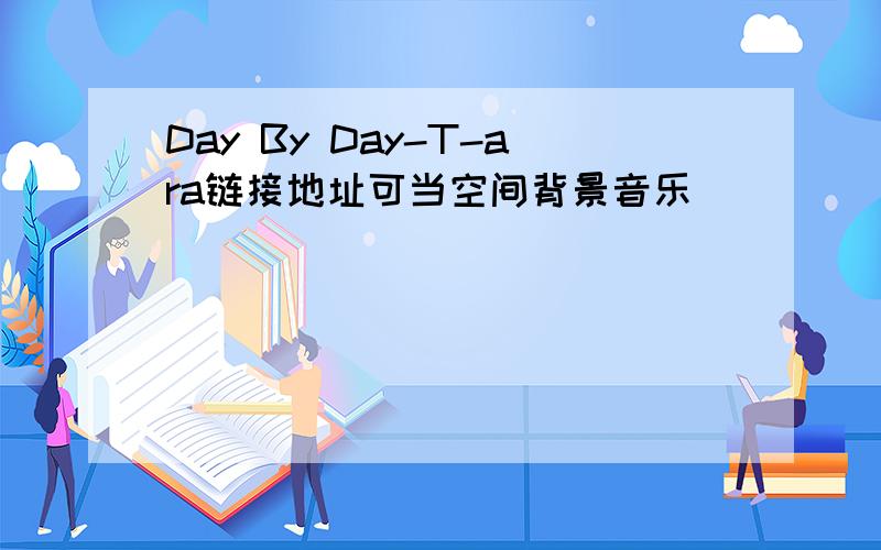 Day By Day-T-ara链接地址可当空间背景音乐