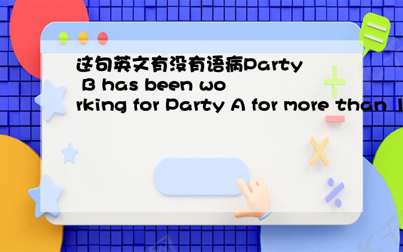 这句英文有没有语病Party B has been working for Party A for more than 10 years,and has less than five years to be retired.