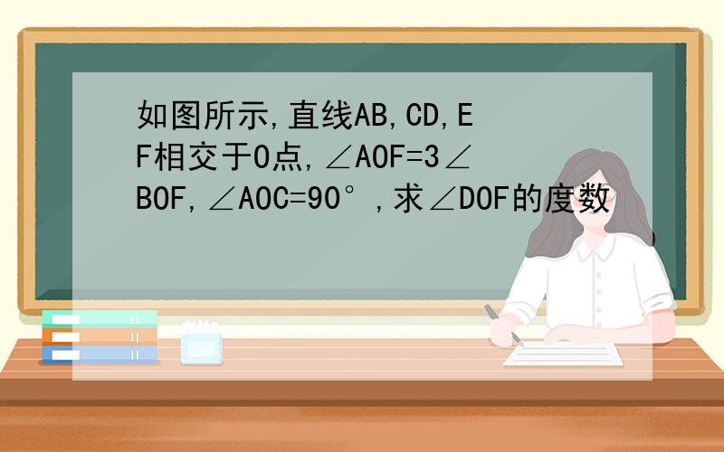 如图所示,直线AB,CD,EF相交于O点,∠AOF=3∠BOF,∠AOC=90°,求∠DOF的度数