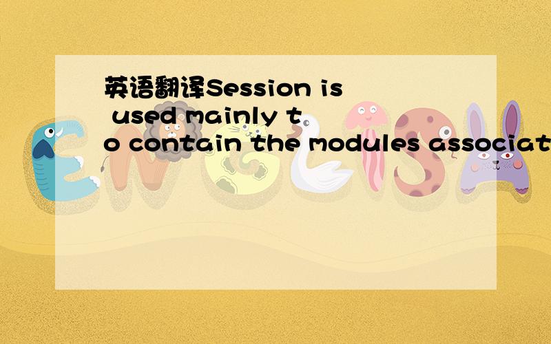 英语翻译Session is used mainly to contain the modules associated with a given* org.davidmorgan.jinn.session,either for a client or server (SessionModel,SessionClient,* SessionControl and SessionServer).It ensures that the component modules* are c