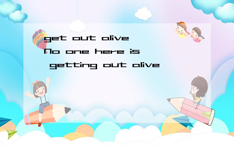 get out alive No one here is getting out alive