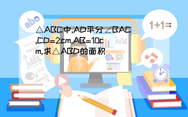 △ABC中,AD平分∠BAC,CD=2cm,AB=10cm,求△ABD的面积