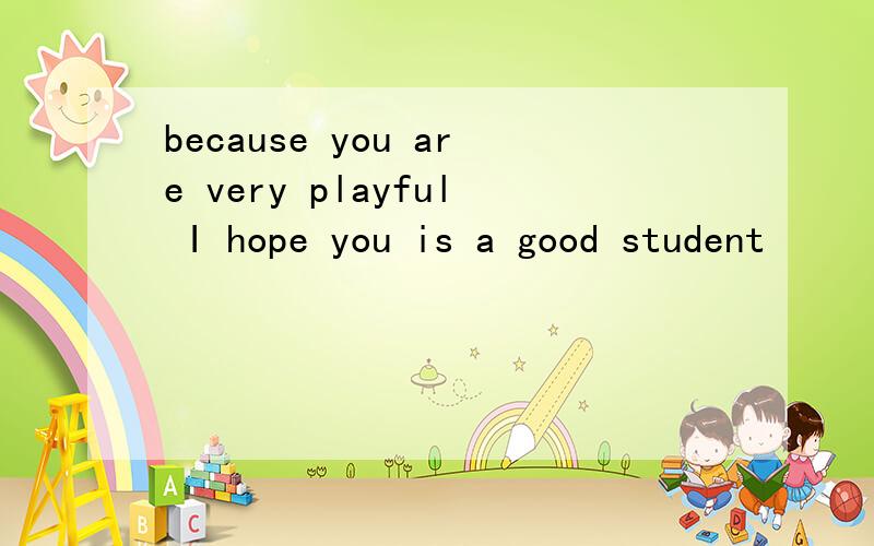because you are very playful I hope you is a good student