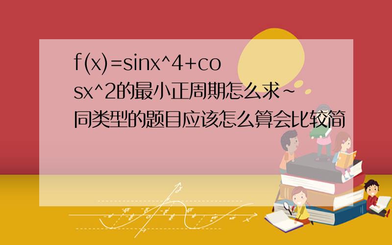 f(x)=sinx^4+cosx^2的最小正周期怎么求~同类型的题目应该怎么算会比较简