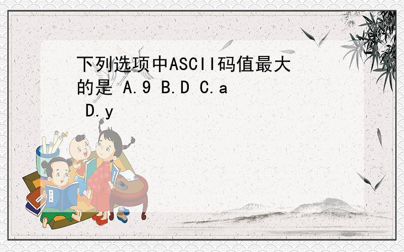 下列选项中ASCII码值最大的是 A.9 B.D C.a D.y