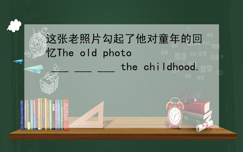 这张老照片勾起了他对童年的回忆The old photo ___ ___ ___ the childhood.