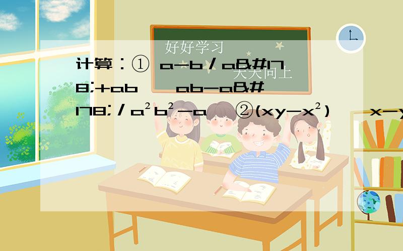 计算：① a-b／a²+ab ÷ ab-a²／a²b²-a⁴ ②(xy-x²) ÷ x-y／xy