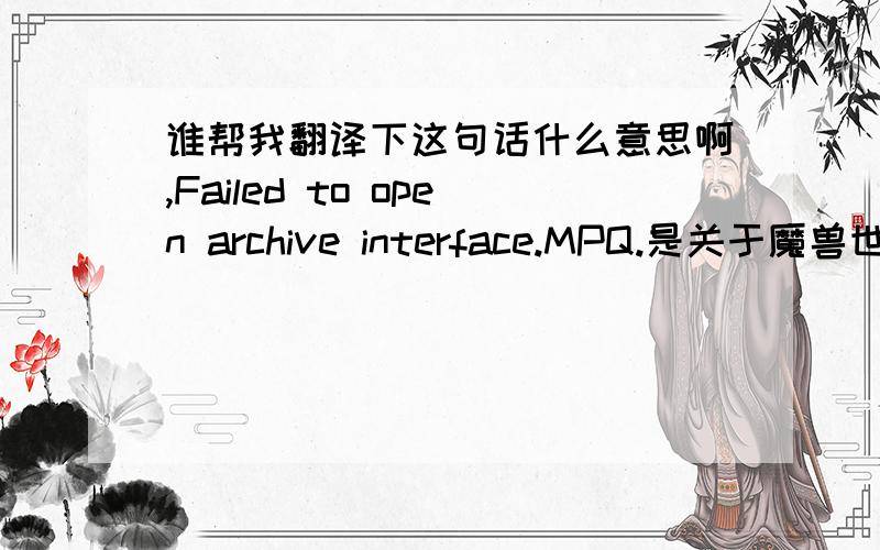 谁帮我翻译下这句话什么意思啊,Failed to open archive interface.MPQ.是关于魔兽世界的,急死了