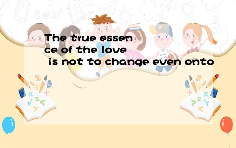 The true essence of the love is not to change even onto