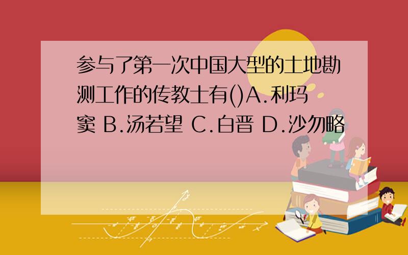 参与了第一次中国大型的土地勘测工作的传教士有()A.利玛窦 B.汤若望 C.白晋 D.沙勿略