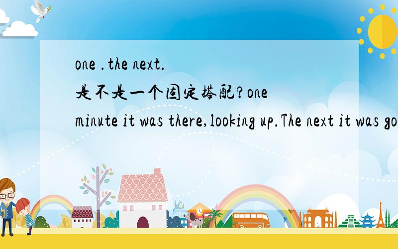 one .the next.是不是一个固定搭配?one minute it was there,looking up.The next it was gone.one不能用each/every替换么?表示它一直在那儿next不能用rest /other一类的吗?