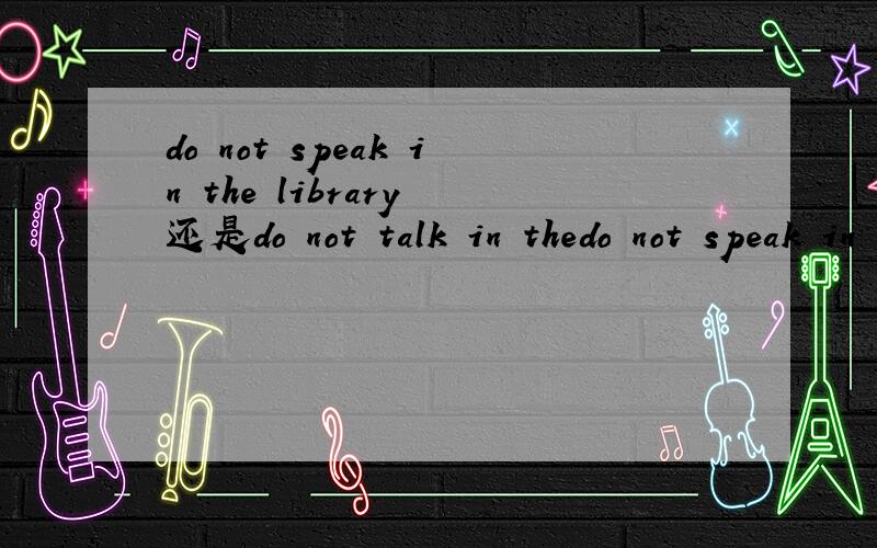 do not speak in the library 还是do not talk in thedo not speak in the library还是do not talk in the library