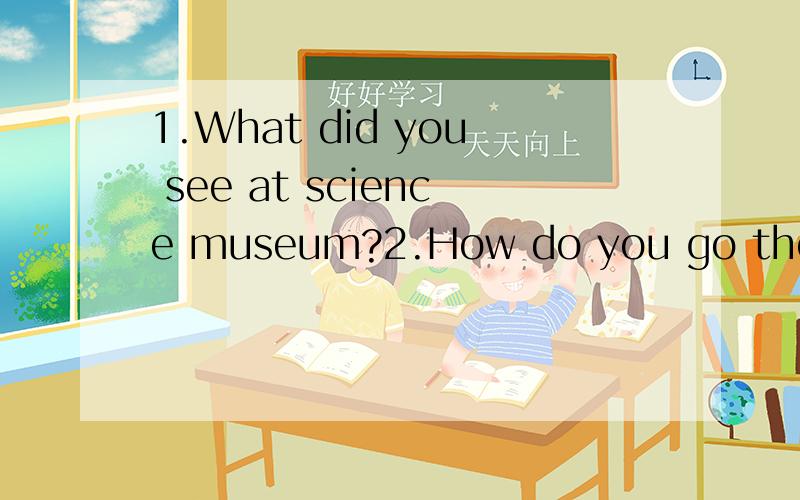 1.What did you see at science museum?2.How do you go there?3.Where is the insect museum?亲（亲是你的意思）,这些是要根据实际情况回答的哦~