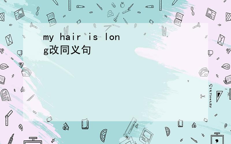 my hair is long改同义句