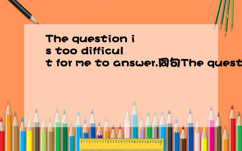 The question is too difficult for me to answer.同句The questionisn‘t（）（）for me to answer
