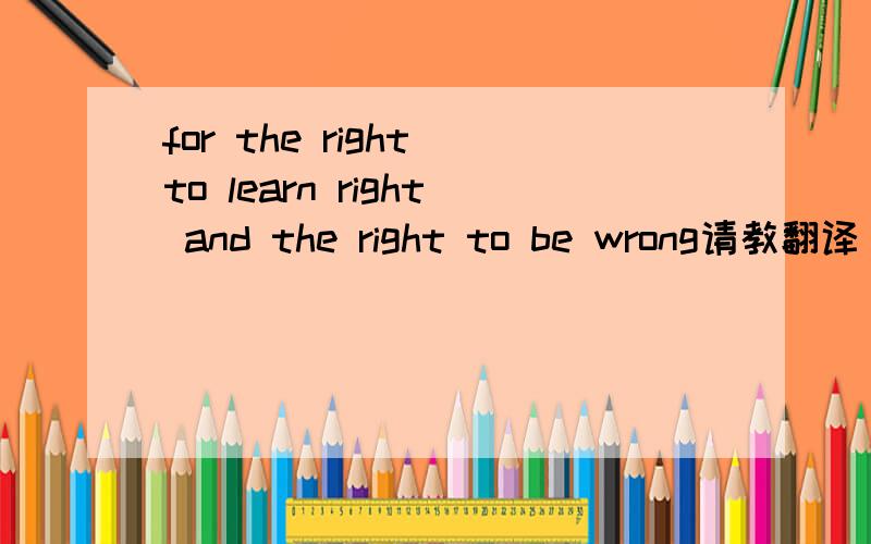 for the right to learn right and the right to be wrong请教翻译