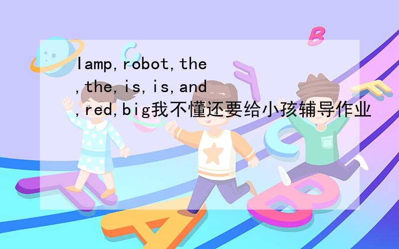 Iamp,robot,the,the,is,is,and,red,big我不懂还要给小孩辅导作业