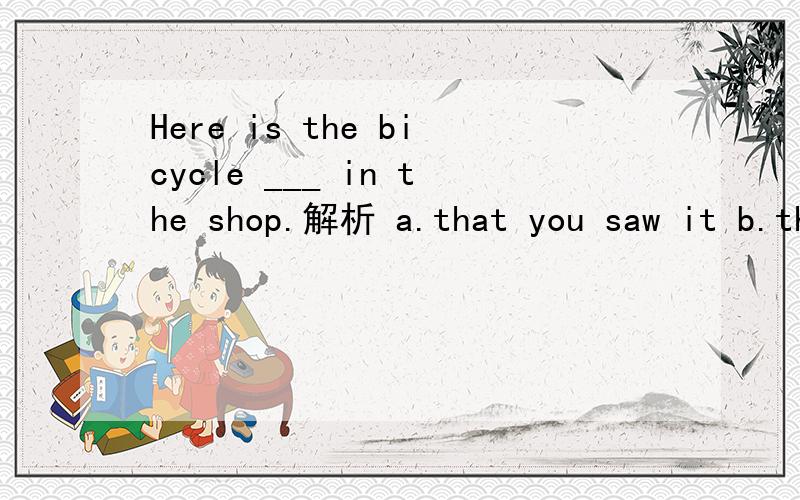 Here is the bicycle ___ in the shop.解析 a.that you saw it b.that saw it c. you saw d. you saw it为什么学C