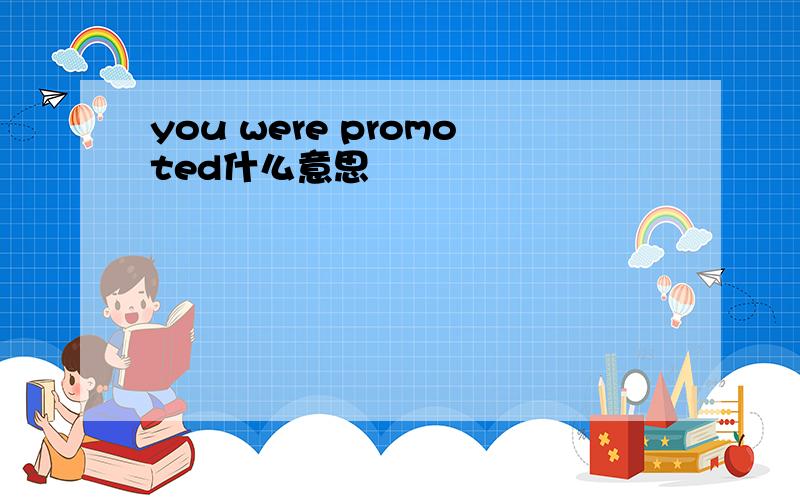 you were promoted什么意思