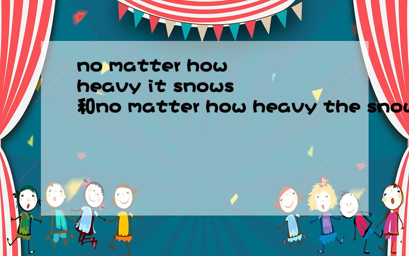 no matter how heavy it snows和no matter how heavy the snow is一样吗
