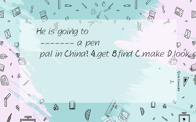 He is going to ------- a pen pal in China?A.get B.find C.make D.look at