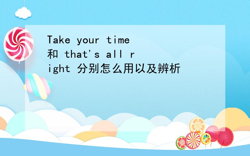 Take your time和 that's all right 分别怎么用以及辨析
