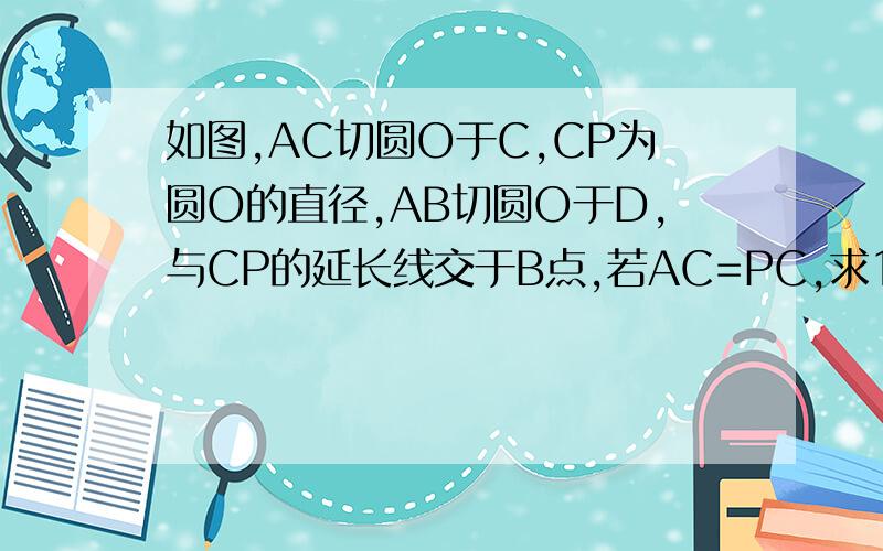 如图,AC切圆O于C,CP为圆O的直径,AB切圆O于D,与CP的延长线交于B点,若AC=PC,求1、BD=2BP 2、PC=3BP