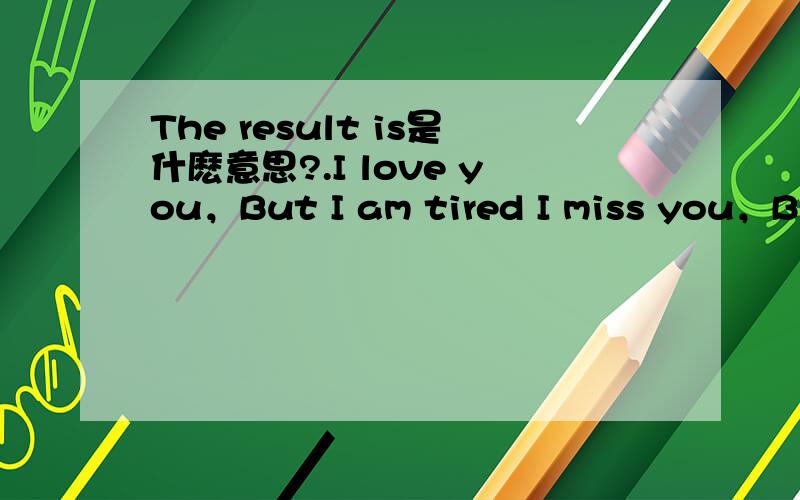 The result is是什麽意思?.I love you，But I am tired I miss you，But You Don't konw。这2句呢？