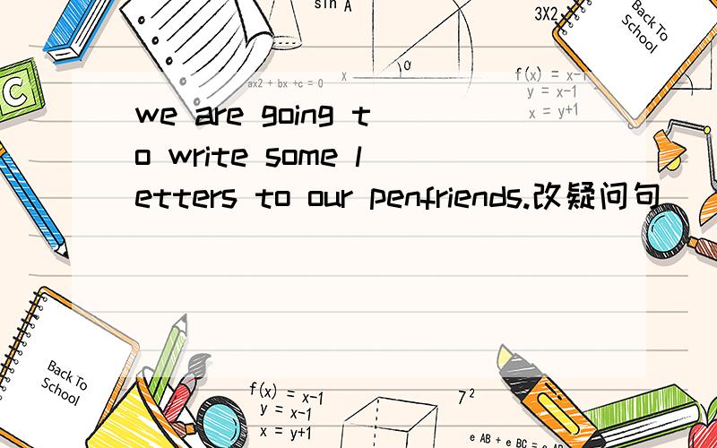 we are going to write some letters to our penfriends.改疑问句