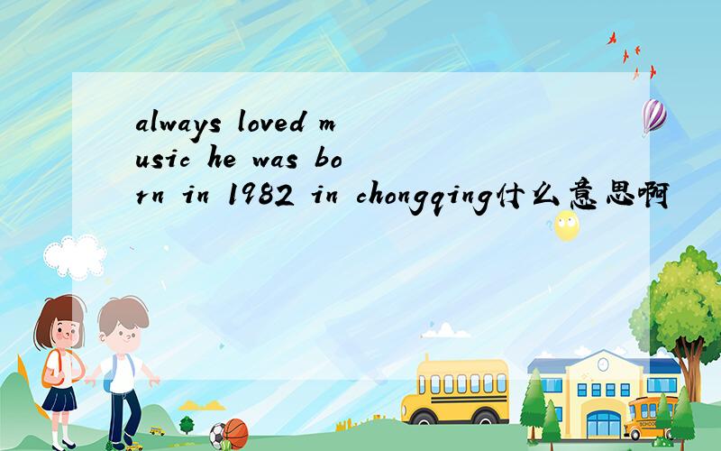 always loved music he was born in 1982 in chongqing什么意思啊