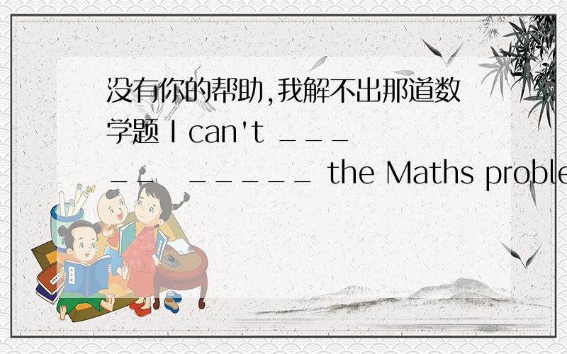 没有你的帮助,我解不出那道数学题 I can't _____　_____ the Maths problem _____ _____ _____