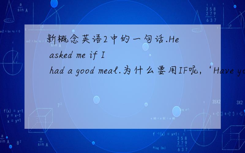 新概念英语2中的一句话.He asked me if I had a good meal.为什么要用IF呢,‘Have you had a good meal?' he asked这种说法可不可以?