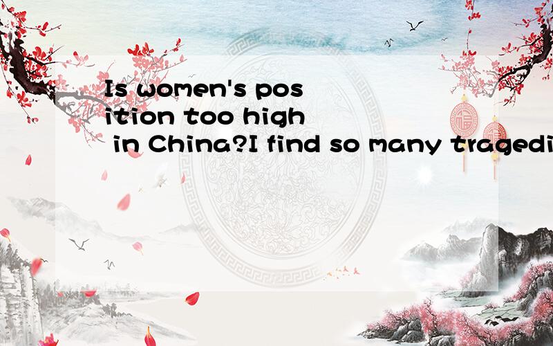 Is women's position too high in China?I find so many tragedies was caused by women instead of men.They are usually the first to claim divorce with men.Theyare playing a vital role in the family.They interferewith men's affairs.Men's position is menia