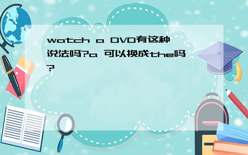 watch a DVD有这种说法吗?a 可以换成the吗?