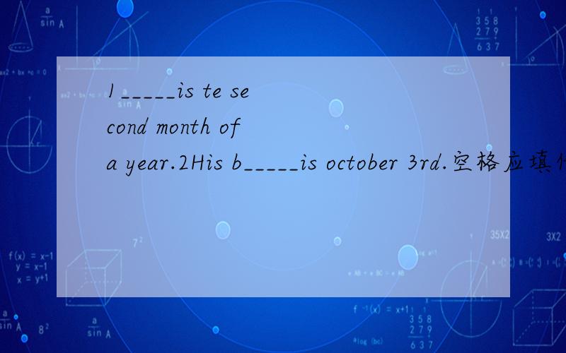 1_____is te second month of a year.2His b_____is october 3rd.空格应填什么?