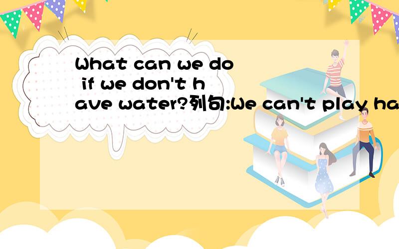 What can we do if we don't have water?列句:We can't play happily in the swimming pool.请麻烦接下一句话./.