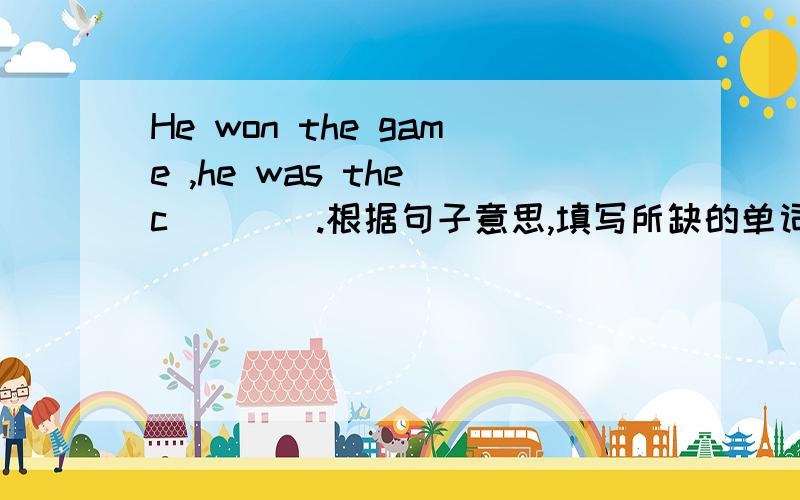 He won the game ,he was the c____.根据句子意思,填写所缺的单词．