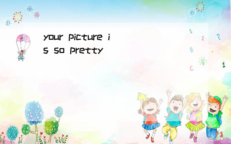 your picture is so pretty