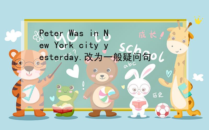 Peter Was in New York city yesterday.改为一般疑问句