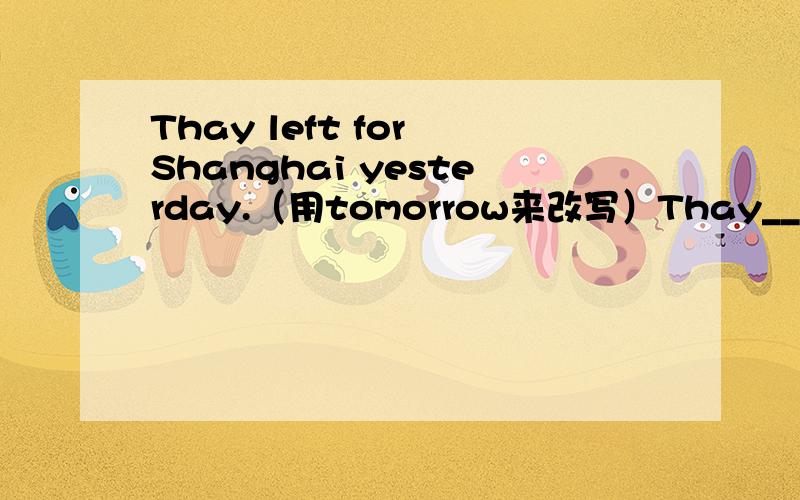 Thay left for Shanghai yesterday.（用tomorrow来改写）Thay___ ___for Shanghai tomorrow.