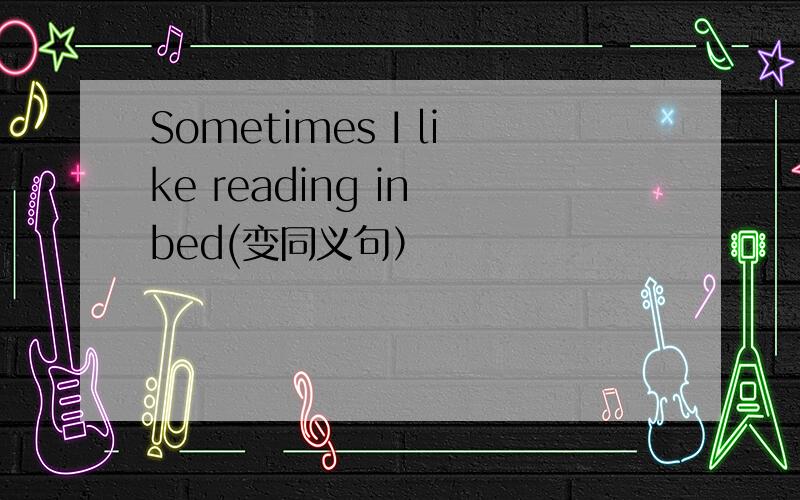 Sometimes I like reading in bed(变同义句）