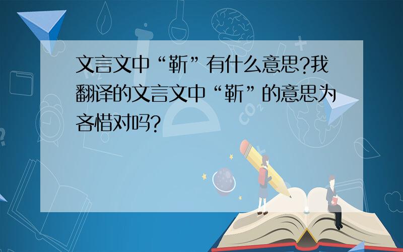 文言文中“靳”有什么意思?我翻译的文言文中“靳”的意思为吝惜对吗?