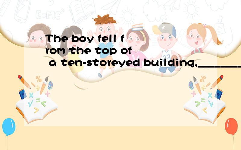 The boy fell from the top of a ten-storeyed building,__________.died death dead deadly
