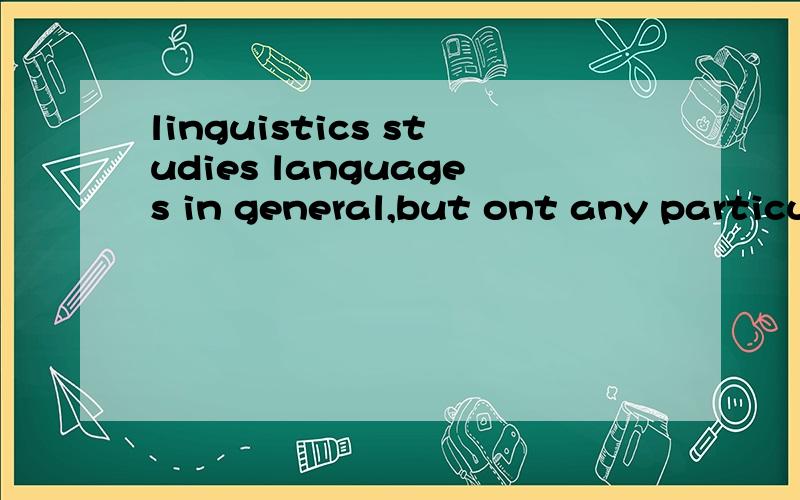 linguistics studies languages in general,but ont any particular language,e.g.English,Chinese,etcTURE OR FALSE