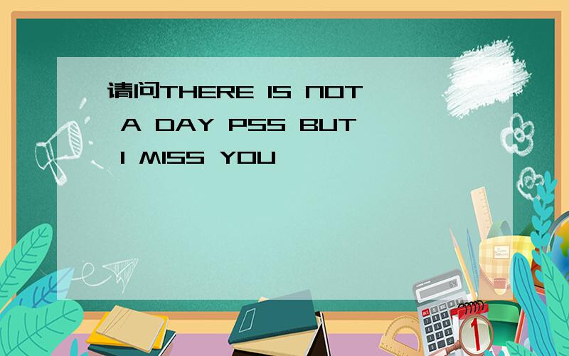 请问THERE IS NOT A DAY PSS BUT I MISS YOU