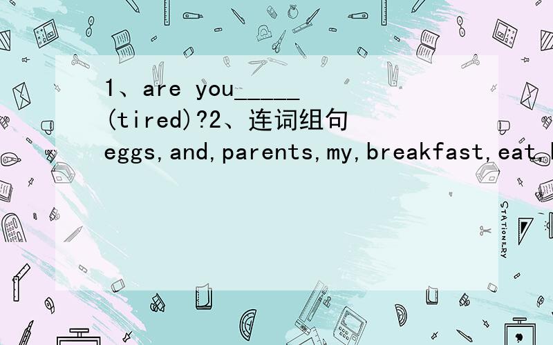 1、are you_____(tired)?2、连词组句eggs,and,parents,my,breakfast,eat,bread,for,3、连词组句lots,eat,fruit,hamburgers,not,of
